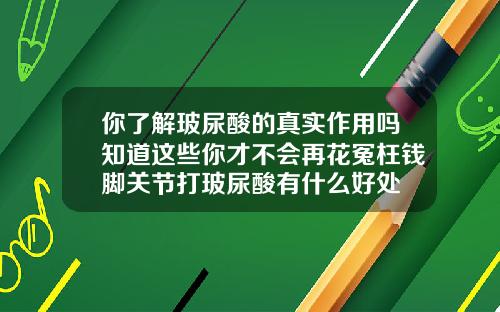 你了解玻尿酸的真实作用吗知道这些你才不会再花冤枉钱脚关节打玻尿酸有什么好处