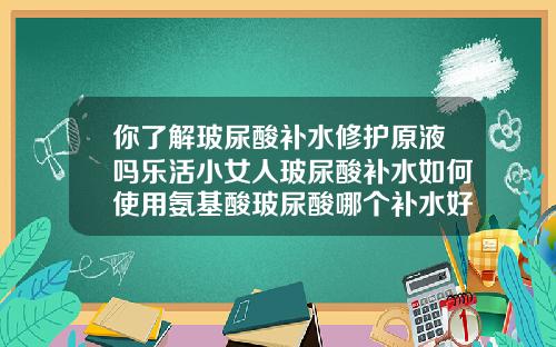 你了解玻尿酸补水修护原液吗乐活小女人玻尿酸补水如何使用氨基酸玻尿酸哪个补水好