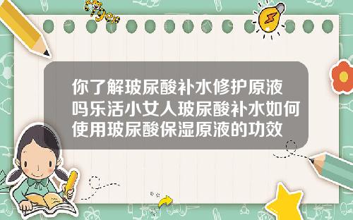 你了解玻尿酸补水修护原液吗乐活小女人玻尿酸补水如何使用玻尿酸保湿原液的功效