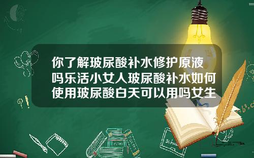 你了解玻尿酸补水修护原液吗乐活小女人玻尿酸补水如何使用玻尿酸白天可以用吗女生