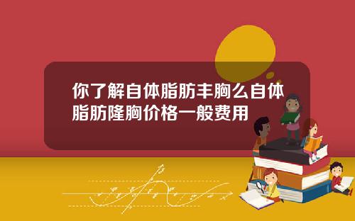 你了解自体脂肪丰胸么自体脂肪隆胸价格一般费用