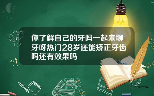 你了解自己的牙吗一起来聊牙呀热门28岁还能矫正牙齿吗还有效果吗