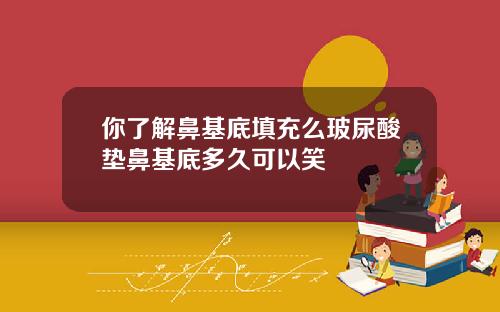 你了解鼻基底填充么玻尿酸垫鼻基底多久可以笑