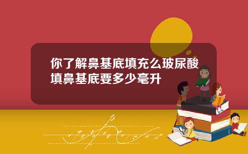 你了解鼻基底填充么玻尿酸填鼻基底要多少毫升