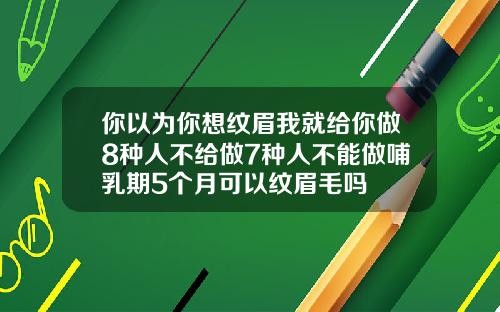 你以为你想纹眉我就给你做8种人不给做7种人不能做哺乳期5个月可以纹眉毛吗