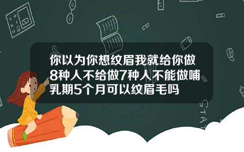 你以为你想纹眉我就给你做8种人不给做7种人不能做哺乳期5个月可以纹眉毛吗