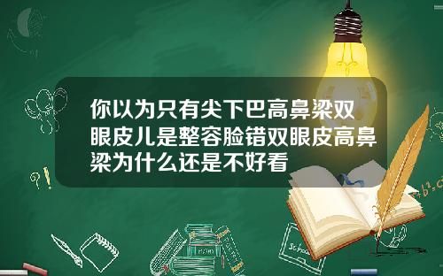 你以为只有尖下巴高鼻梁双眼皮儿是整容脸错双眼皮高鼻梁为什么还是不好看