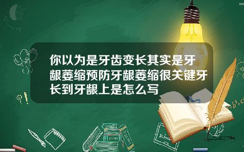 你以为是牙齿变长其实是牙龈萎缩预防牙龈萎缩很关键牙长到牙龈上是怎么写