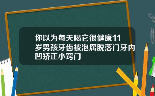 你以为每天喝它很健康11岁男孩牙齿被泡腐脱落门牙内凹矫正小窍门