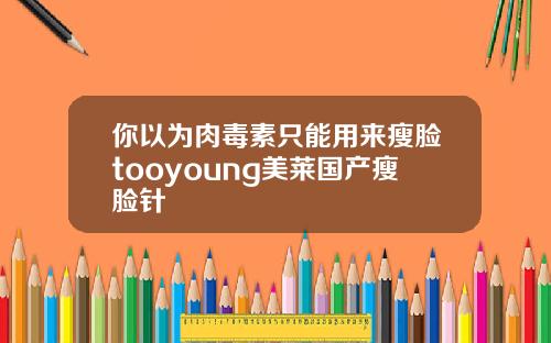 你以为肉毒素只能用来瘦脸tooyoung美莱国产瘦脸针