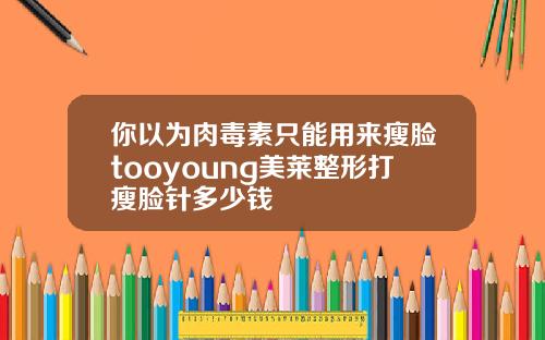 你以为肉毒素只能用来瘦脸tooyoung美莱整形打瘦脸针多少钱