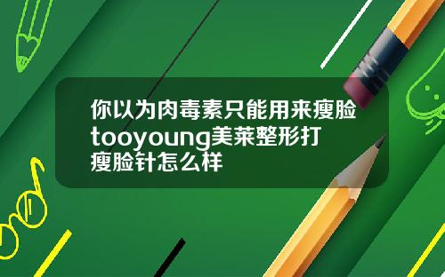 你以为肉毒素只能用来瘦脸tooyoung美莱整形打瘦脸针怎么样