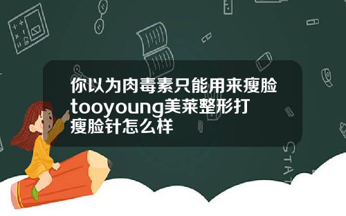 你以为肉毒素只能用来瘦脸tooyoung美莱整形打瘦脸针怎么样