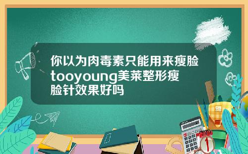 你以为肉毒素只能用来瘦脸tooyoung美莱整形瘦脸针效果好吗