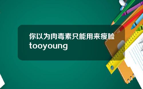 你以为肉毒素只能用来瘦脸tooyoung