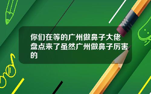 你们在等的广州做鼻子大佬盘点来了虽然广州做鼻子厉害的