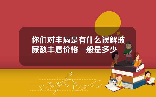 你们对丰唇是有什么误解玻尿酸丰唇价格一般是多少