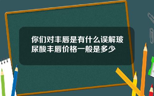 你们对丰唇是有什么误解玻尿酸丰唇价格一般是多少