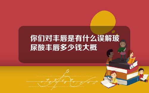 你们对丰唇是有什么误解玻尿酸丰唇多少钱大概