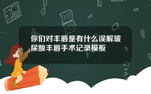 你们对丰唇是有什么误解玻尿酸丰唇手术记录模板