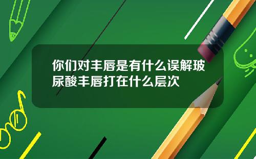 你们对丰唇是有什么误解玻尿酸丰唇打在什么层次