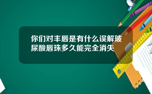你们对丰唇是有什么误解玻尿酸唇珠多久能完全消失
