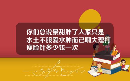 你们总说景甜胖了人家只是水土不服爱水肿而已啊大理打瘦脸针多少钱一次