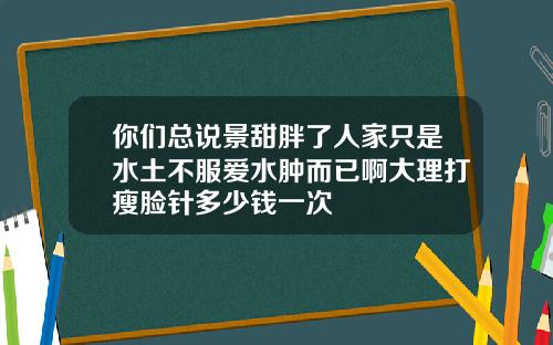 你们总说景甜胖了人家只是水土不服爱水肿而已啊大理打瘦脸针多少钱一次