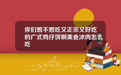 你们想不想吃又正宗又好吃的广式鸡仔饼啊美食冰肉怎么吃