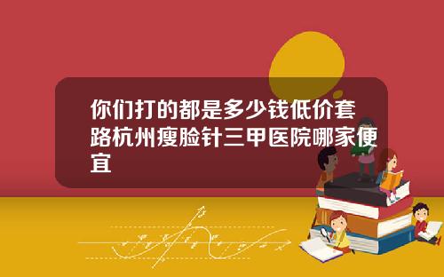 你们打的都是多少钱低价套路杭州瘦脸针三甲医院哪家便宜