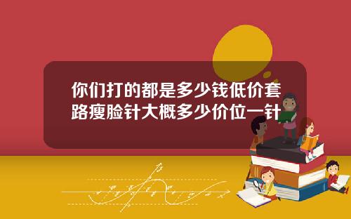 你们打的都是多少钱低价套路瘦脸针大概多少价位一针