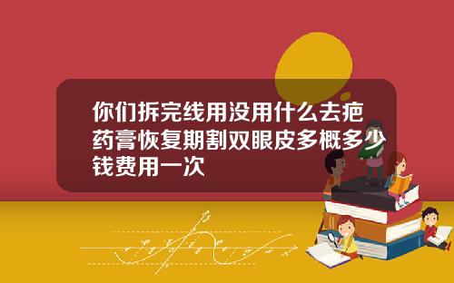 你们拆完线用没用什么去疤药膏恢复期割双眼皮多概多少钱费用一次