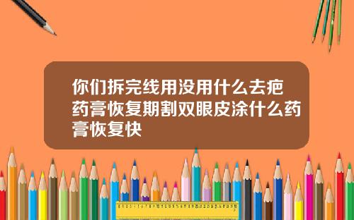 你们拆完线用没用什么去疤药膏恢复期割双眼皮涂什么药膏恢复快