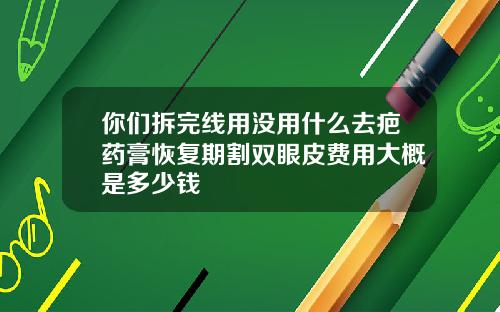 你们拆完线用没用什么去疤药膏恢复期割双眼皮费用大概是多少钱