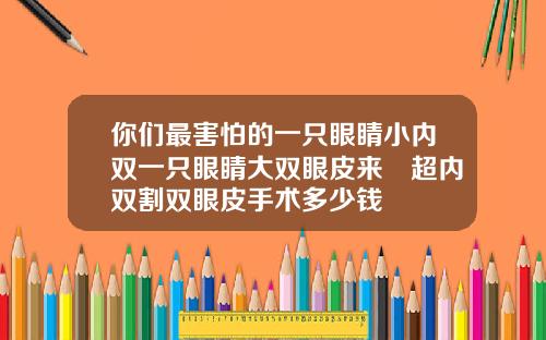 你们最害怕的一只眼睛小内双一只眼睛大双眼皮来啰超内双割双眼皮手术多少钱
