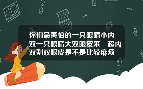 你们最害怕的一只眼睛小内双一只眼睛大双眼皮来啰超内双割双眼皮是不是比较麻烦