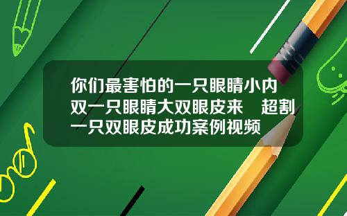 你们最害怕的一只眼睛小内双一只眼睛大双眼皮来啰超割一只双眼皮成功案例视频