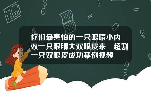 你们最害怕的一只眼睛小内双一只眼睛大双眼皮来啰超割一只双眼皮成功案例视频