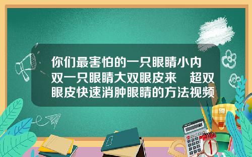 你们最害怕的一只眼睛小内双一只眼睛大双眼皮来啰超双眼皮快速消肿眼睛的方法视频