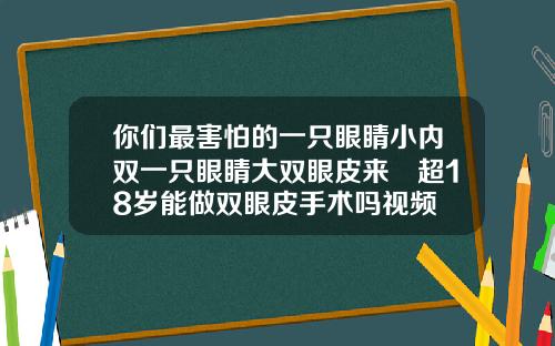 你们最害怕的一只眼睛小内双一只眼睛大双眼皮来啰超18岁能做双眼皮手术吗视频