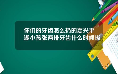 你们的牙齿怎么扔的嘉兴平湖小孩张两排牙齿什么时候拔