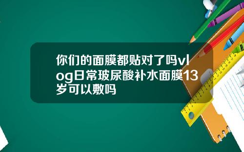 你们的面膜都贴对了吗vlog日常玻尿酸补水面膜13岁可以敷吗