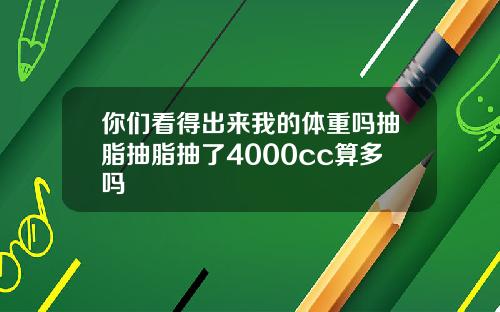 你们看得出来我的体重吗抽脂抽脂抽了4000cc算多吗