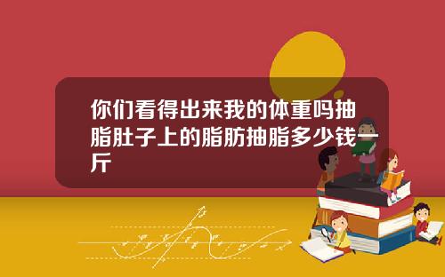 你们看得出来我的体重吗抽脂肚子上的脂肪抽脂多少钱一斤