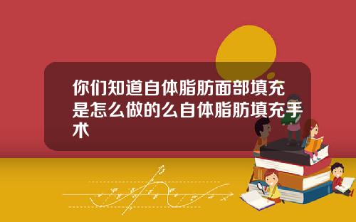 你们知道自体脂肪面部填充是怎么做的么自体脂肪填充手术