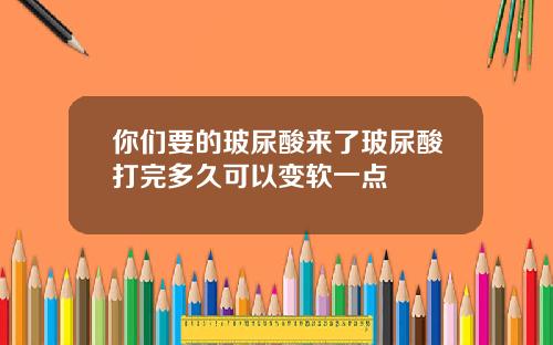 你们要的玻尿酸来了玻尿酸打完多久可以变软一点