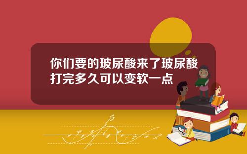 你们要的玻尿酸来了玻尿酸打完多久可以变软一点