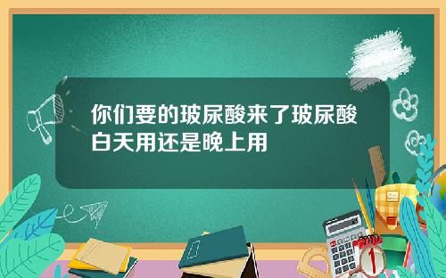 你们要的玻尿酸来了玻尿酸白天用还是晚上用