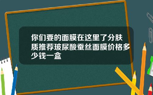 你们要的面膜在这里了分肤质推荐玻尿酸蚕丝面膜价格多少钱一盒
