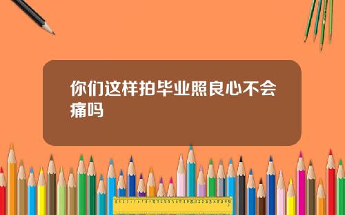 你们这样拍毕业照良心不会痛吗